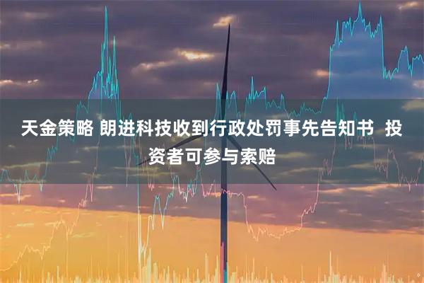天金策略 朗进科技收到行政处罚事先告知书  投资者可参与索赔