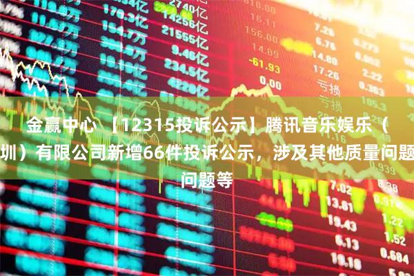 金赢中心 【12315投诉公示】腾讯音乐娱乐（深圳）有限公司新增66件投诉公示，涉及其他质量问题等