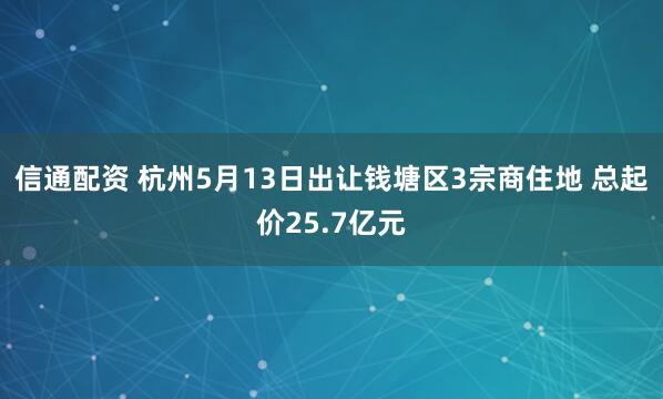 信通配资 杭州5月13日出让钱塘区3宗商住地 总起价25.7亿元