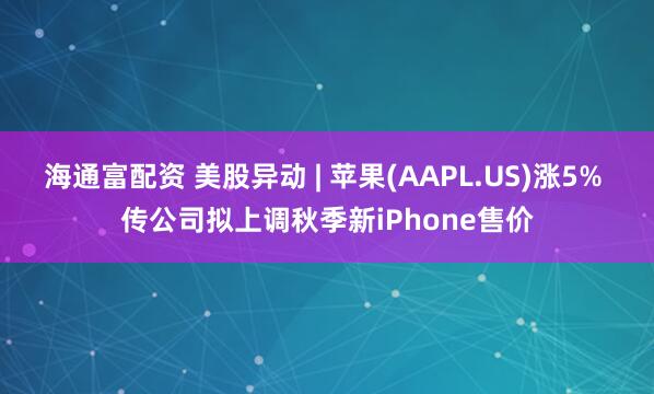 海通富配资 美股异动 | 苹果(AAPL.US)涨5% 传公司拟上调秋季新iPhone售价