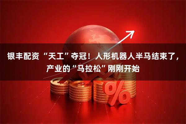 银丰配资 “天工”夺冠！人形机器人半马结束了，产业的“马拉松”刚刚开始