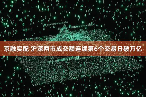 京融实配 沪深两市成交额连续第6个交易日破万亿