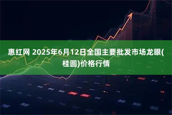 惠红网 2025年6月12日全国主要批发市场龙眼(桂圆)价格行情
