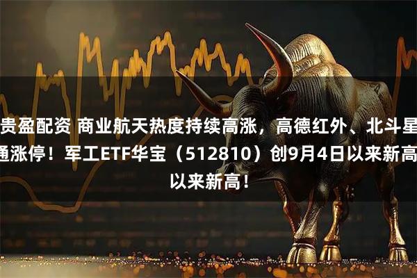 贵盈配资 商业航天热度持续高涨，高德红外、北斗星通涨停！军工ETF华宝（512810）创9月4日以来新高！