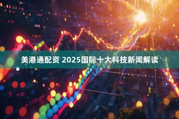 美港通配资 2025国际十大科技新闻解读
