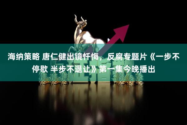 海纳策略 唐仁健出镜忏悔，反腐专题片《一步不停歇 半步不退让》第一集今晚播出