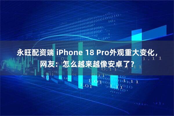 永旺配资端 iPhone 18 Pro外观重大变化，网友：怎么越来越像安卓了？