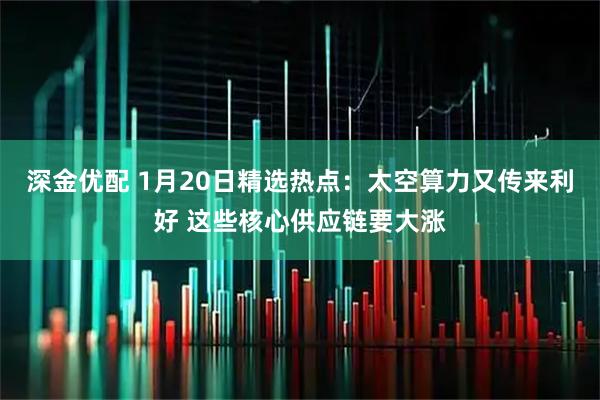 深金优配 1月20日精选热点：太空算力又传来利好 这些核心供应链要大涨