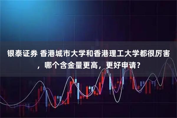 银泰证券 香港城市大学和香港理工大学都很厉害，哪个含金量更高，更好申请？