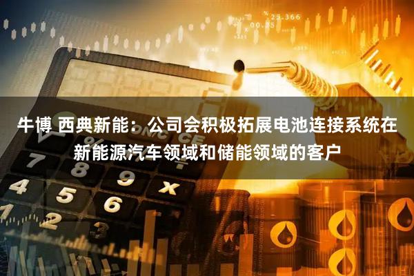 牛博 西典新能：公司会积极拓展电池连接系统在新能源汽车领域和储能领域的客户